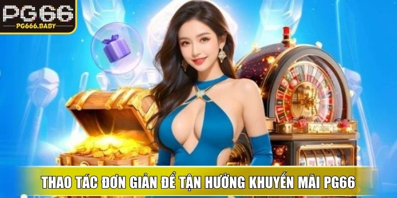 Thao tác đơn giản, minh bạch để tận hưởng Khuyến Mãi PG66 ngay lập tức